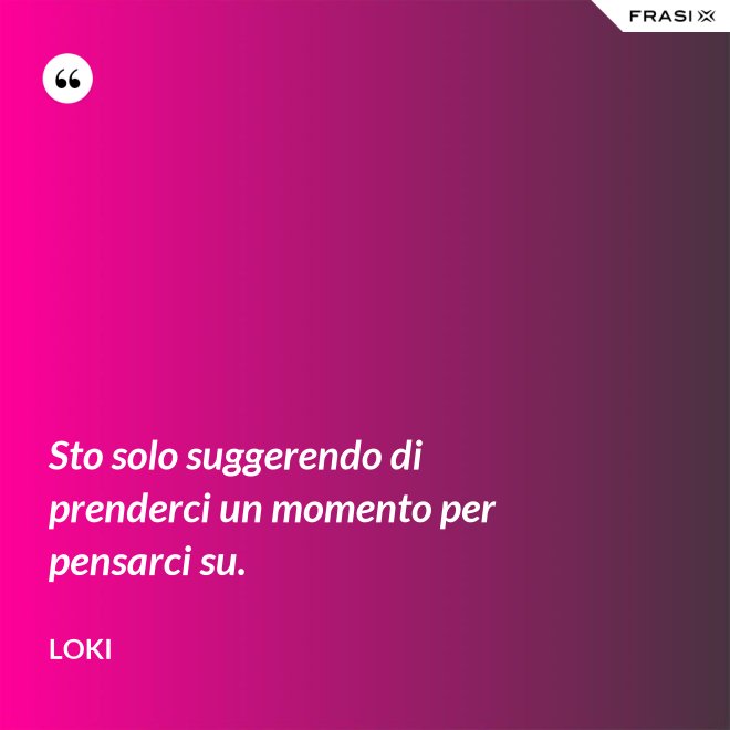 Sto solo suggerendo di prenderci un momento per pensarci su. - Loki