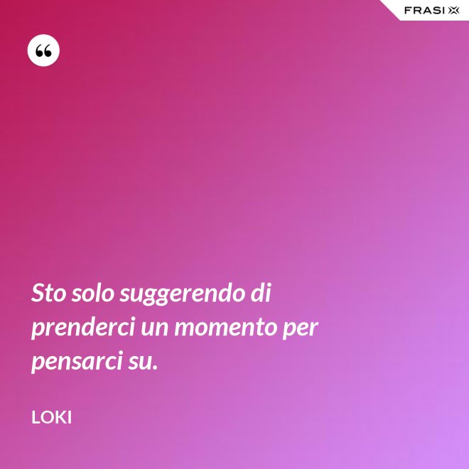 Sto solo suggerendo di prenderci un momento per pensarci su. - Loki