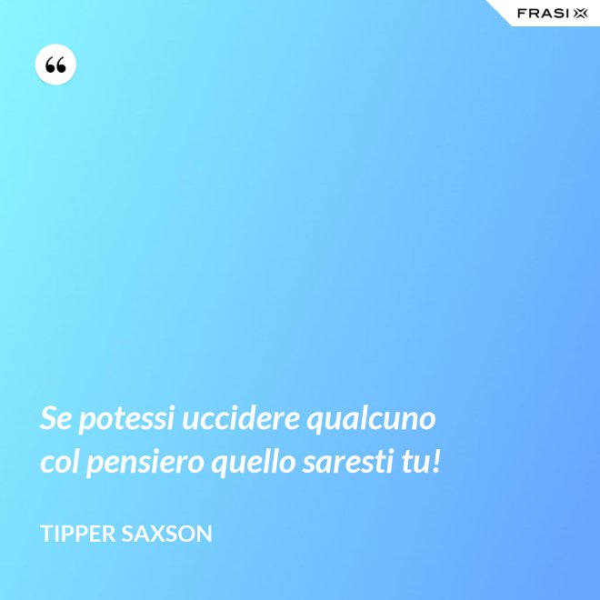 Se potessi uccidere qualcuno col pensiero quello saresti tu! - Tipper Saxson
