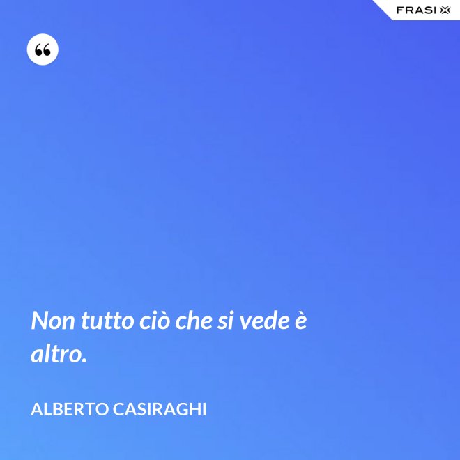 Non tutto ciò che si vede è altro. - Alberto Casiraghi