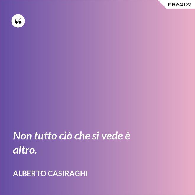 Non tutto ciò che si vede è altro. - Alberto Casiraghi