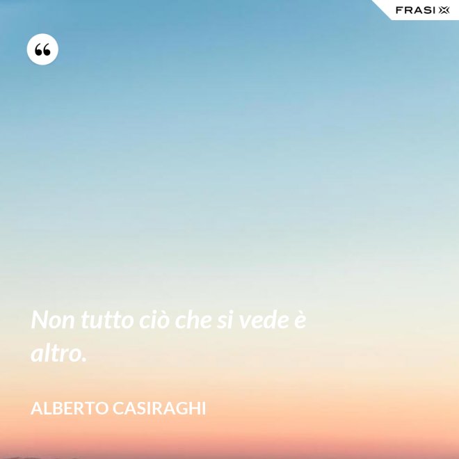 Non tutto ciò che si vede è altro. - Alberto Casiraghi