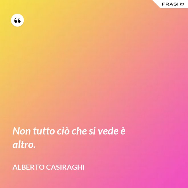 Non tutto ciò che si vede è altro. - Alberto Casiraghi