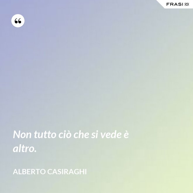 Non tutto ciò che si vede è altro. - Alberto Casiraghi