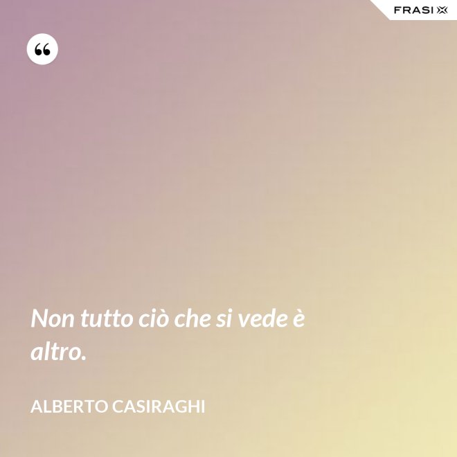 Non tutto ciò che si vede è altro. - Alberto Casiraghi