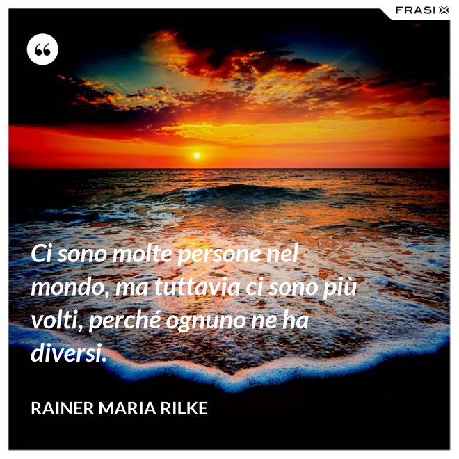 Ci sono molte persone nel mondo, ma tuttavia ci sono più volti, perché ognuno ne ha diversi. - Rainer Maria Rilke