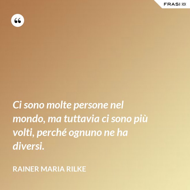 Ci sono molte persone nel mondo, ma tuttavia ci sono più volti, perché ognuno ne ha diversi. - Rainer Maria Rilke