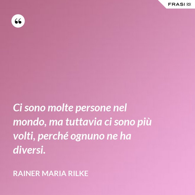 Ci sono molte persone nel mondo, ma tuttavia ci sono più volti, perché ognuno ne ha diversi. - Rainer Maria Rilke