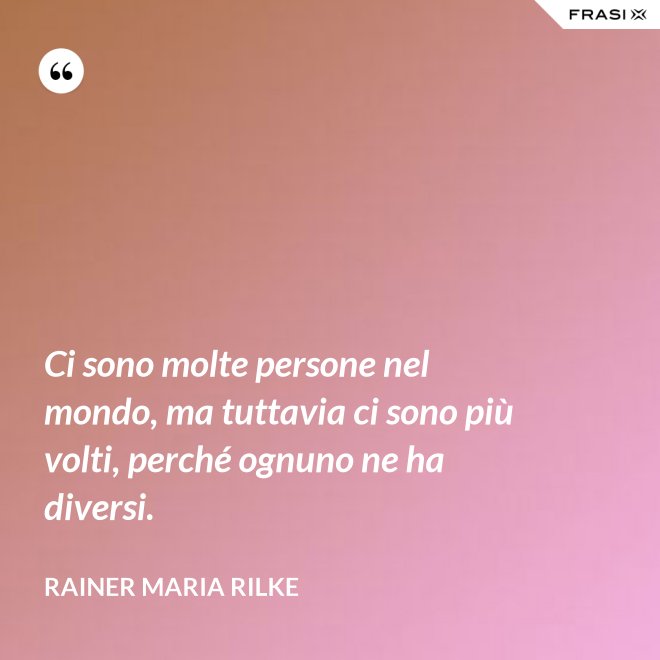 Ci sono molte persone nel mondo, ma tuttavia ci sono più volti, perché ognuno ne ha diversi. - Rainer Maria Rilke