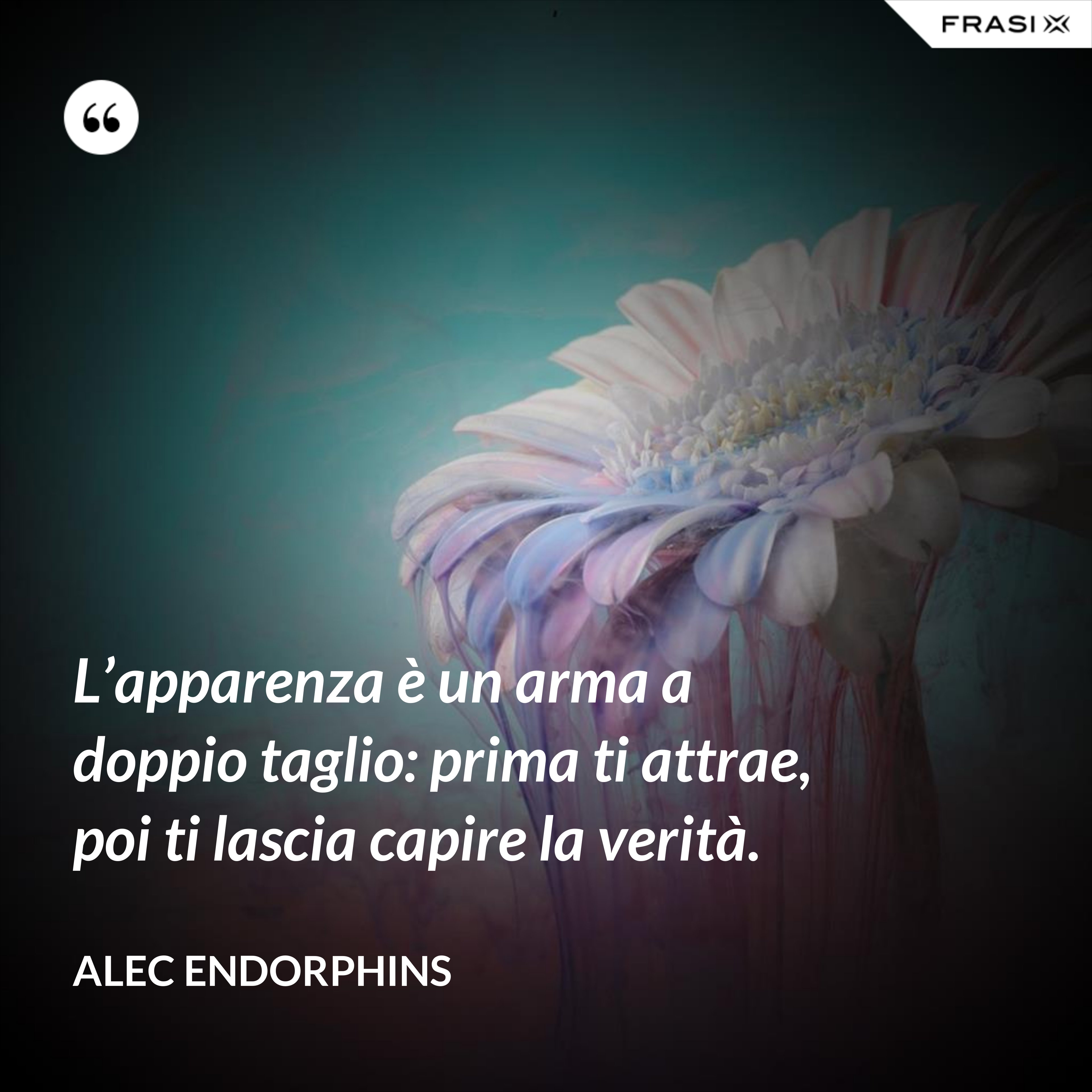 L’apparenza è un arma a doppio taglio: prima ti attrae, poi ti lascia capire la verità. - Alec Endorphins