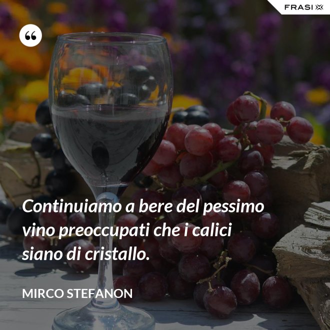 Continuiamo a bere del pessimo vino preoccupati che i calici siano di cristallo. - Mirco Stefanon