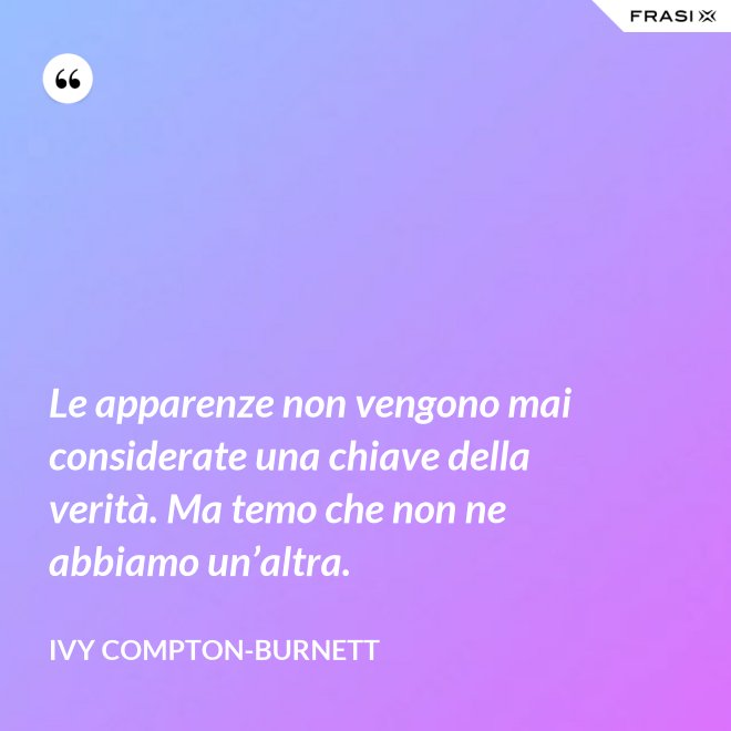Le apparenze non vengono mai considerate una chiave della verità. Ma temo che non ne abbiamo un’altra. - Ivy Compton-Burnett