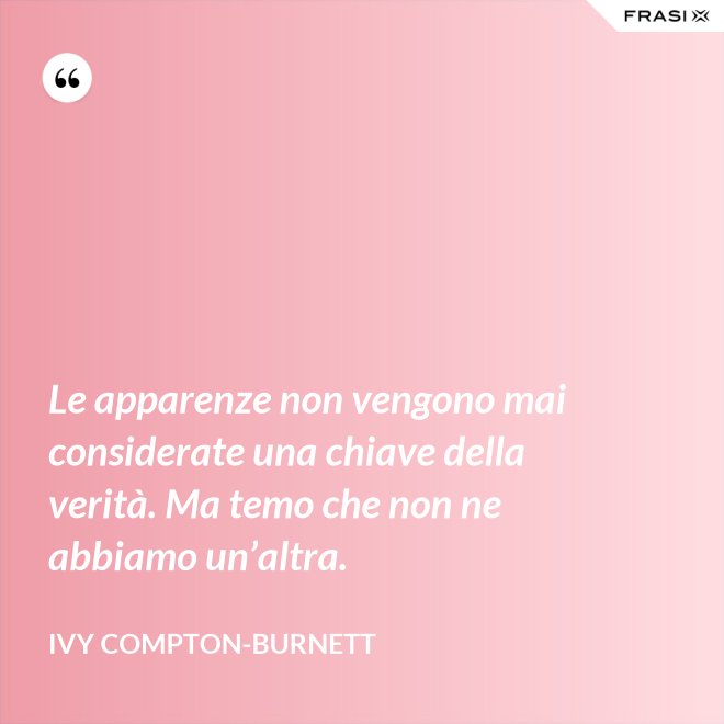 Le apparenze non vengono mai considerate una chiave della verità. Ma temo che non ne abbiamo un’altra. - Ivy Compton-Burnett