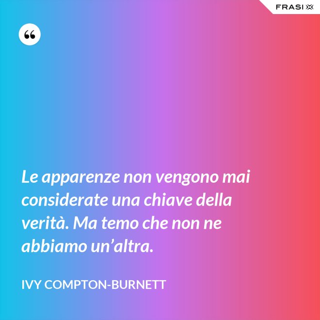 Le apparenze non vengono mai considerate una chiave della verità. Ma temo che non ne abbiamo un’altra. - Ivy Compton-Burnett