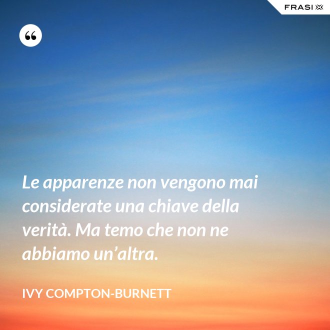 Le apparenze non vengono mai considerate una chiave della verità. Ma temo che non ne abbiamo un’altra. - Ivy Compton-Burnett