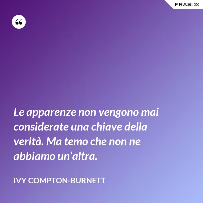 Le apparenze non vengono mai considerate una chiave della verità. Ma temo che non ne abbiamo un’altra. - Ivy Compton-Burnett