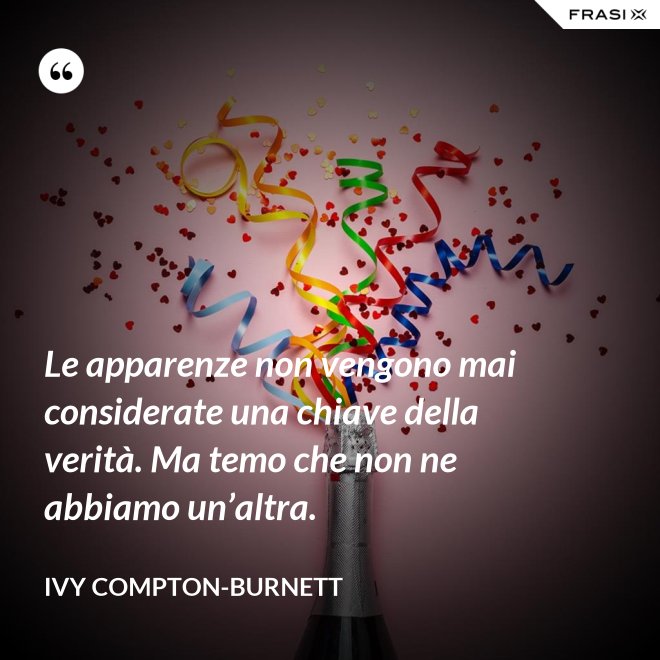 Le apparenze non vengono mai considerate una chiave della verità. Ma temo che non ne abbiamo un’altra. - Ivy Compton-Burnett