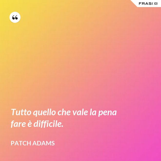 Tutto quello che vale la pena fare è difficile. - Patch Adams