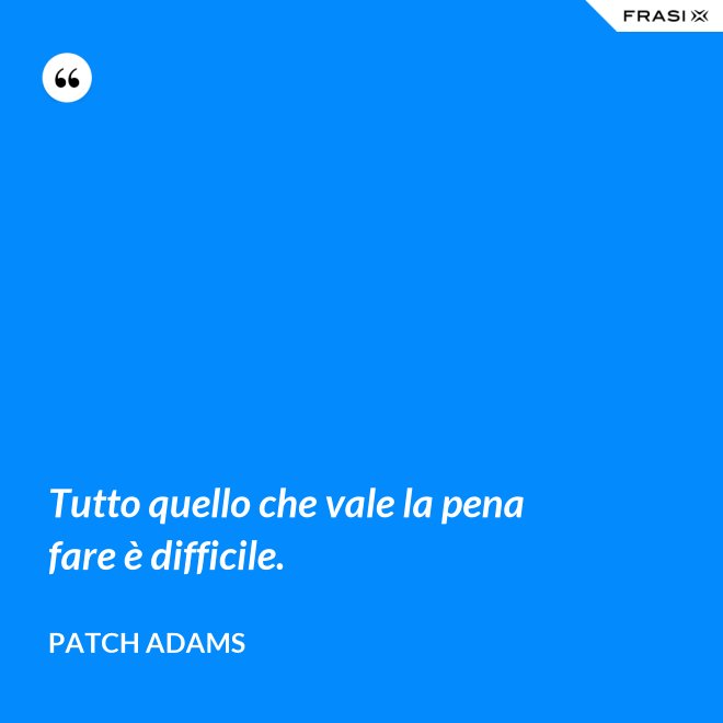 Tutto quello che vale la pena fare è difficile. - Patch Adams