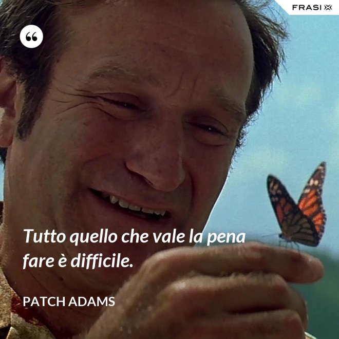Tutto quello che vale la pena fare è difficile. - Patch Adams