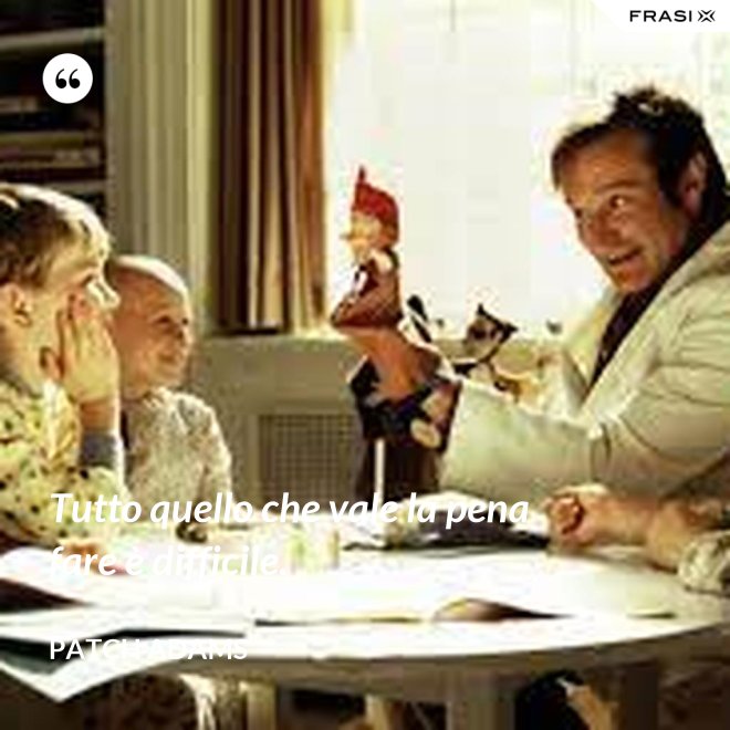 Tutto quello che vale la pena fare è difficile. - Patch Adams
