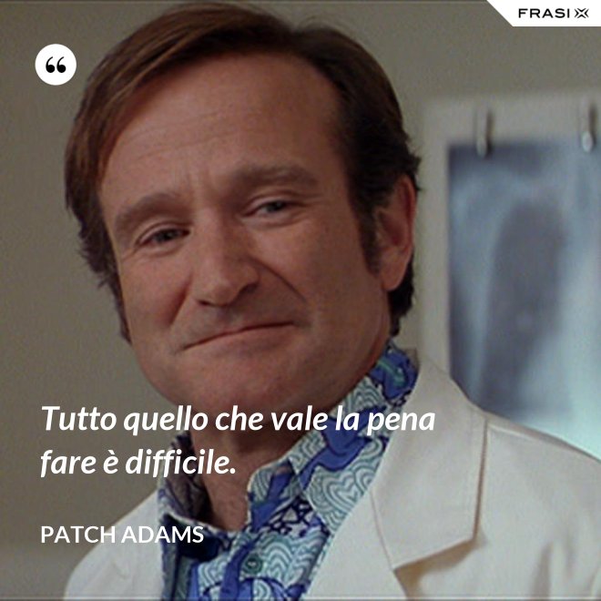 Tutto quello che vale la pena fare è difficile. - Patch Adams
