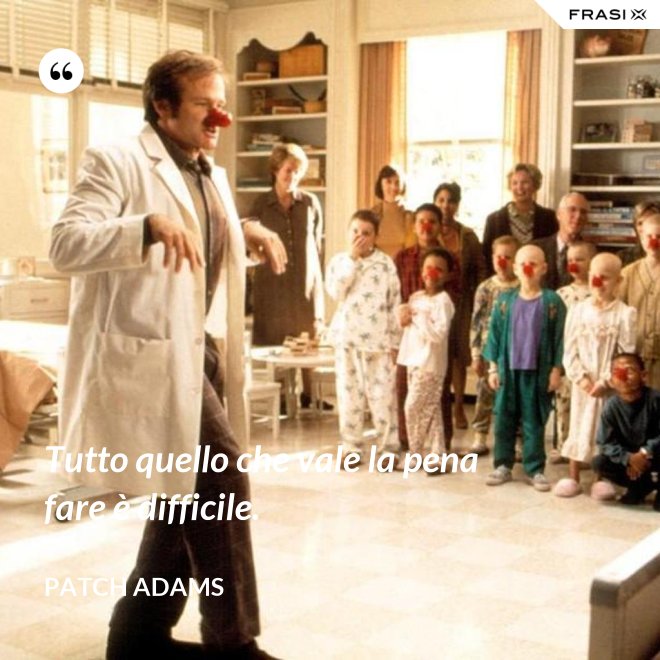 Tutto quello che vale la pena fare è difficile. - Patch Adams