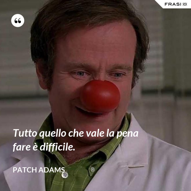 Tutto quello che vale la pena fare è difficile. - Patch Adams