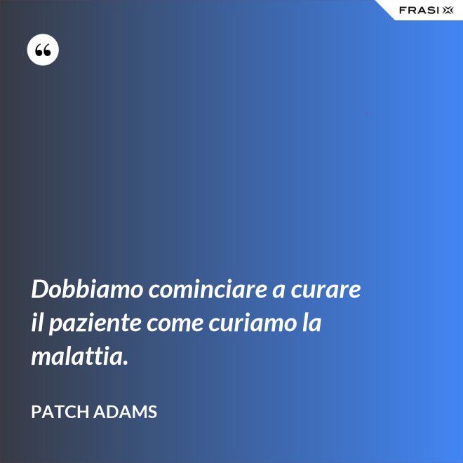 Dobbiamo cominciare a curare il paziente come curiamo la malattia. - Patch Adams