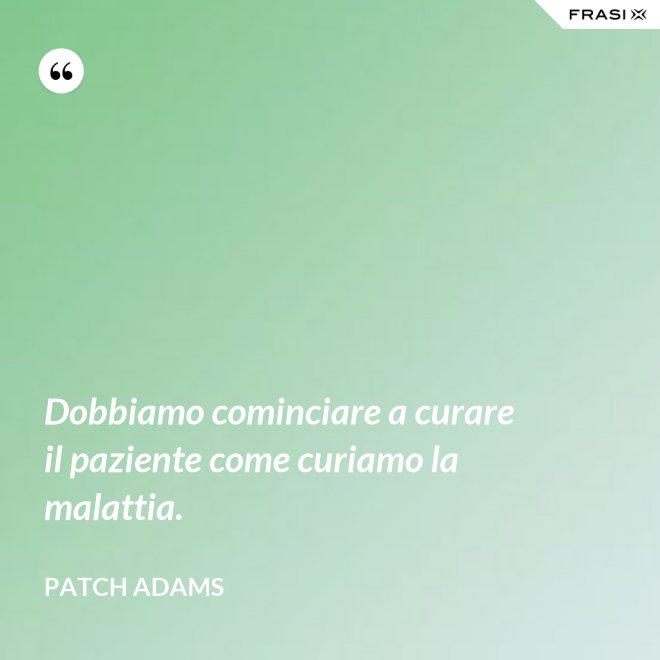 Dobbiamo cominciare a curare il paziente come curiamo la malattia. - Patch Adams