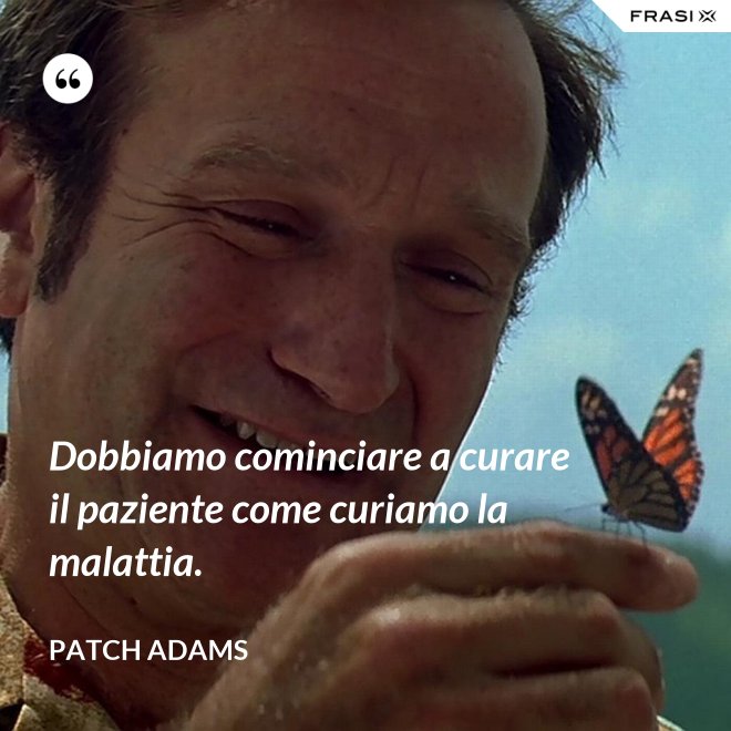 Dobbiamo cominciare a curare il paziente come curiamo la malattia. - Patch Adams