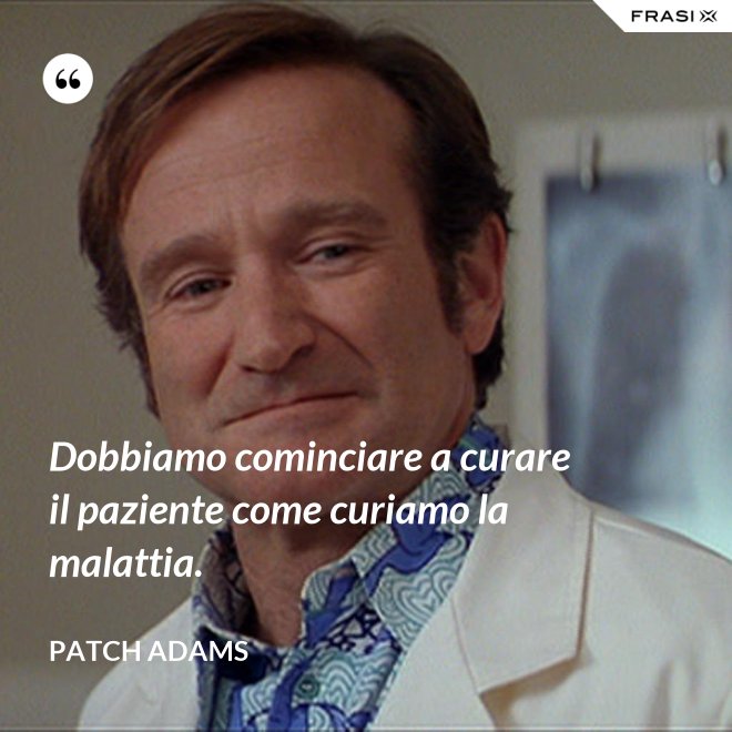 Dobbiamo cominciare a curare il paziente come curiamo la malattia. - Patch Adams