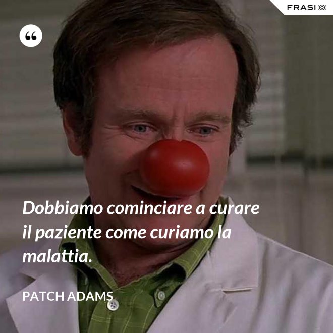 Dobbiamo cominciare a curare il paziente come curiamo la malattia. - Patch Adams