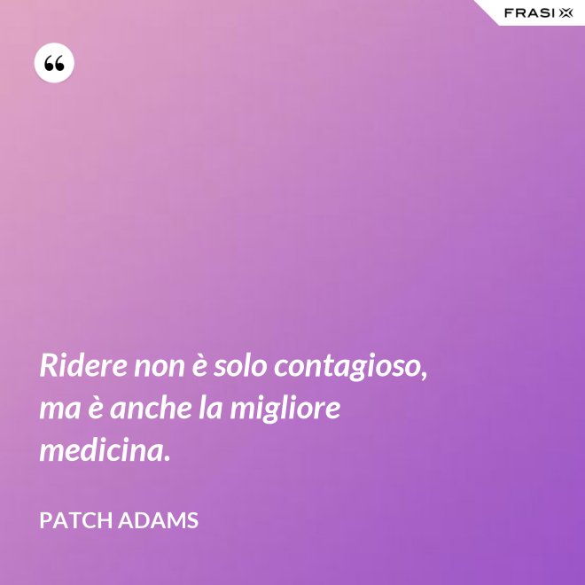 Ridere non è solo contagioso, ma è anche la migliore medicina. - Patch Adams