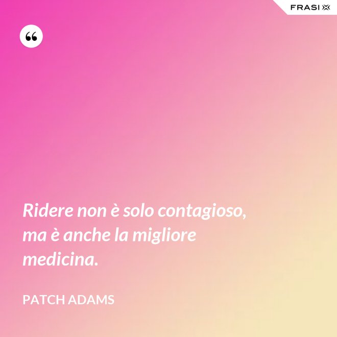 Ridere non è solo contagioso, ma è anche la migliore medicina. - Patch Adams