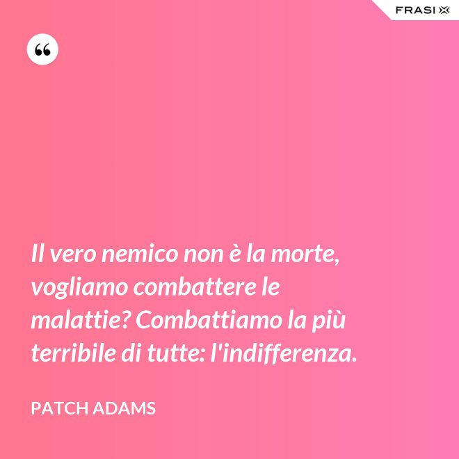 Il vero nemico non è la morte, vogliamo combattere le malattie? Combattiamo la più terribile di tutte: l'indifferenza. - Patch Adams