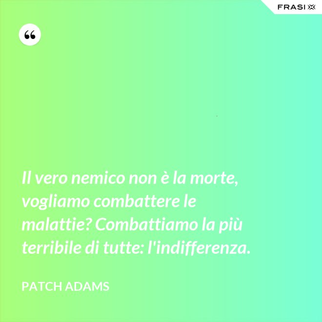 Il vero nemico non è la morte, vogliamo combattere le malattie? Combattiamo la più terribile di tutte: l'indifferenza. - Patch Adams