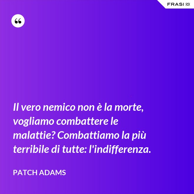Il vero nemico non è la morte, vogliamo combattere le malattie? Combattiamo la più terribile di tutte: l'indifferenza. - Patch Adams