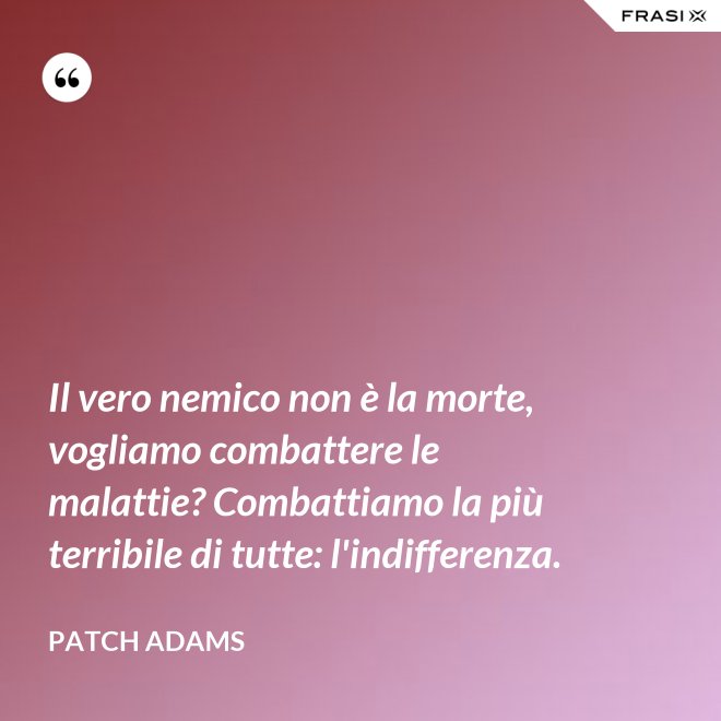 Il vero nemico non è la morte, vogliamo combattere le malattie? Combattiamo la più terribile di tutte: l'indifferenza. - Patch Adams
