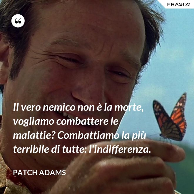 Il vero nemico non è la morte, vogliamo combattere le malattie? Combattiamo la più terribile di tutte: l'indifferenza. - Patch Adams