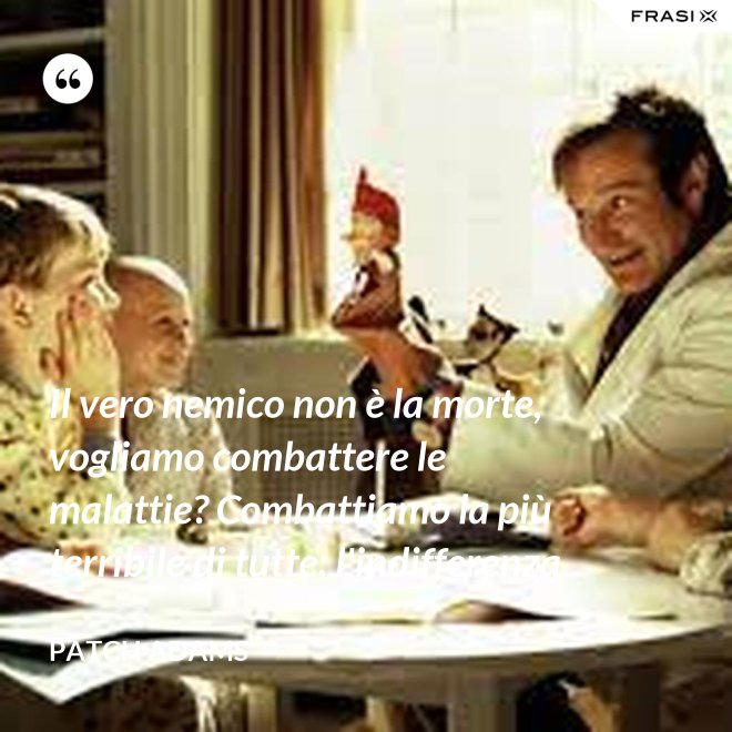 Il vero nemico non è la morte, vogliamo combattere le malattie? Combattiamo la più terribile di tutte: l'indifferenza. - Patch Adams