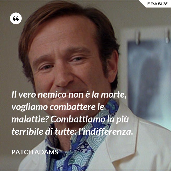 Il vero nemico non è la morte, vogliamo combattere le malattie? Combattiamo la più terribile di tutte: l'indifferenza. - Patch Adams