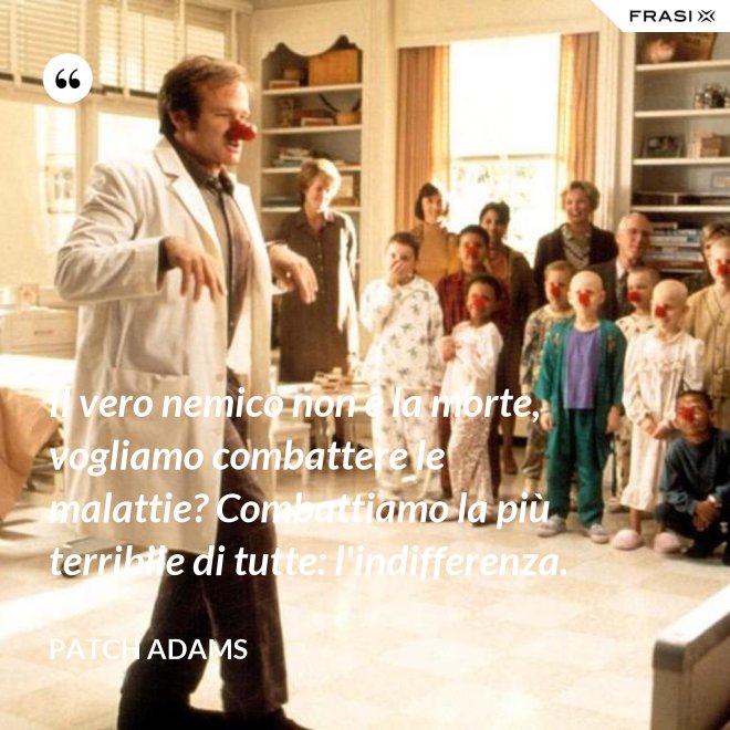 Il vero nemico non è la morte, vogliamo combattere le malattie? Combattiamo la più terribile di tutte: l'indifferenza. - Patch Adams