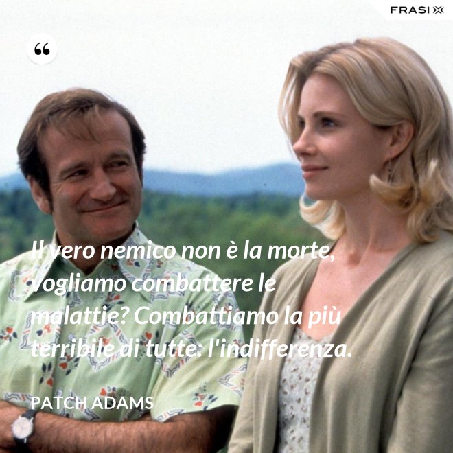 Il vero nemico non è la morte, vogliamo combattere le malattie? Combattiamo la più terribile di tutte: l'indifferenza. - Patch Adams