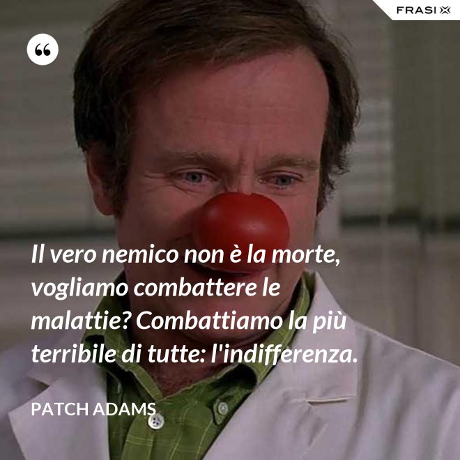 Il vero nemico non è la morte, vogliamo combattere le malattie? Combattiamo la più terribile di tutte: l'indifferenza. - Patch Adams