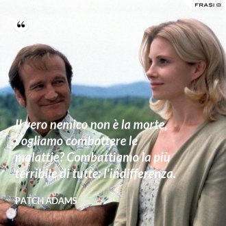 Il vero nemico non è la morte, vogliamo combattere le malattie? Combattiamo la più terribile di tutte: l'indifferenza. - Patch Adams