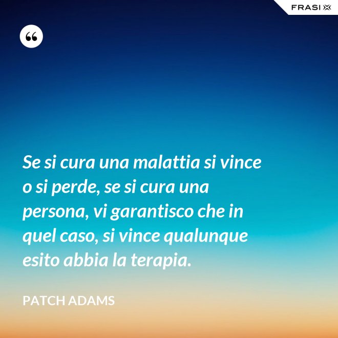 Se si cura una malattia si vince o si perde, se si cura una persona, vi garantisco che in quel caso, si vince qualunque esito abbia la terapia. - Patch Adams