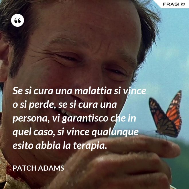 Se si cura una malattia si vince o si perde, se si cura una persona, vi garantisco che in quel caso, si vince qualunque esito abbia la terapia. - Patch Adams