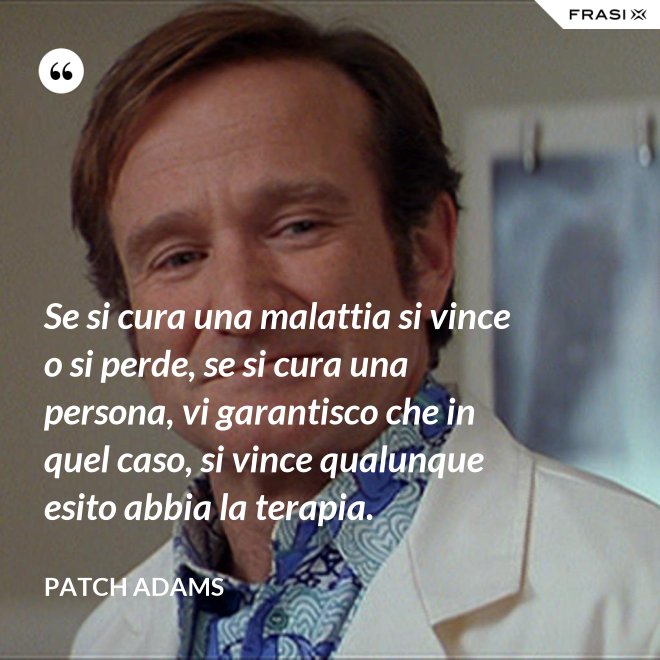 Se si cura una malattia si vince o si perde, se si cura una persona, vi garantisco che in quel caso, si vince qualunque esito abbia la terapia. - Patch Adams