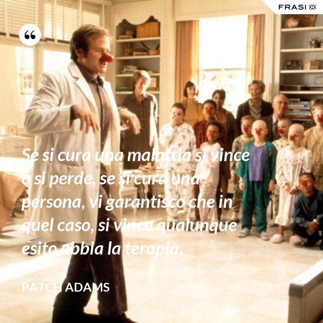 Se si cura una malattia si vince o si perde, se si cura una persona, vi garantisco che in quel caso, si vince qualunque esito abbia la terapia. - Patch Adams